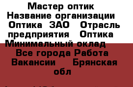 Мастер-оптик › Название организации ­ Оптика, ЗАО › Отрасль предприятия ­ Оптика › Минимальный оклад ­ 1 - Все города Работа » Вакансии   . Брянская обл.